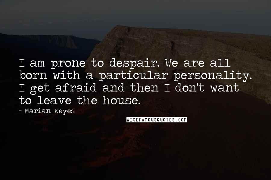 Marian Keyes Quotes: I am prone to despair. We are all born with a particular personality. I get afraid and then I don't want to leave the house.