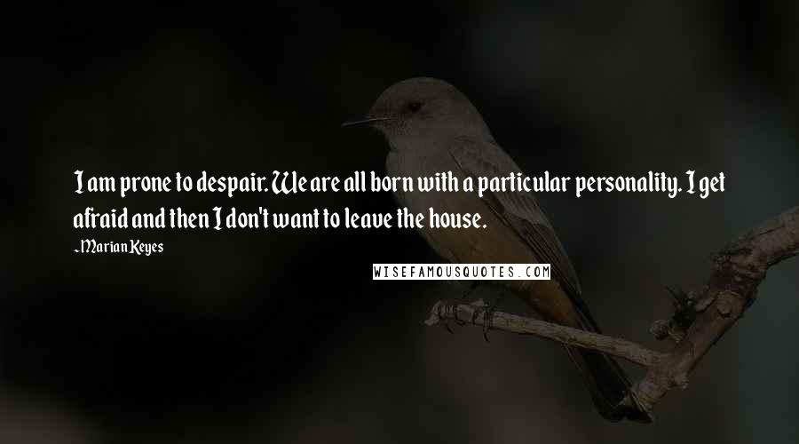 Marian Keyes Quotes: I am prone to despair. We are all born with a particular personality. I get afraid and then I don't want to leave the house.