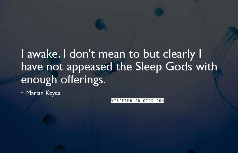 Marian Keyes Quotes: I awake. I don't mean to but clearly I have not appeased the Sleep Gods with enough offerings.