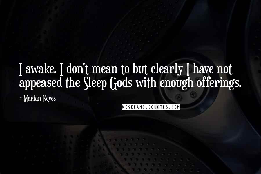 Marian Keyes Quotes: I awake. I don't mean to but clearly I have not appeased the Sleep Gods with enough offerings.