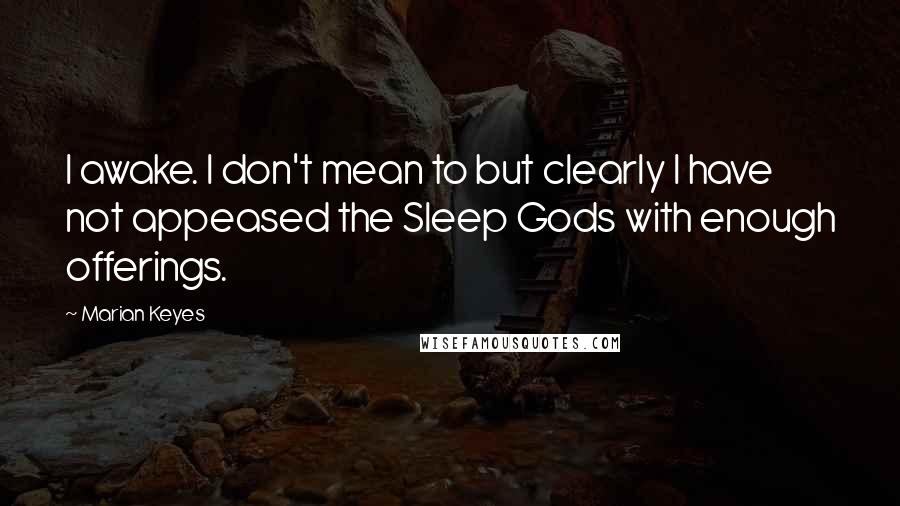 Marian Keyes Quotes: I awake. I don't mean to but clearly I have not appeased the Sleep Gods with enough offerings.