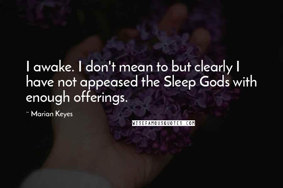 Marian Keyes Quotes: I awake. I don't mean to but clearly I have not appeased the Sleep Gods with enough offerings.