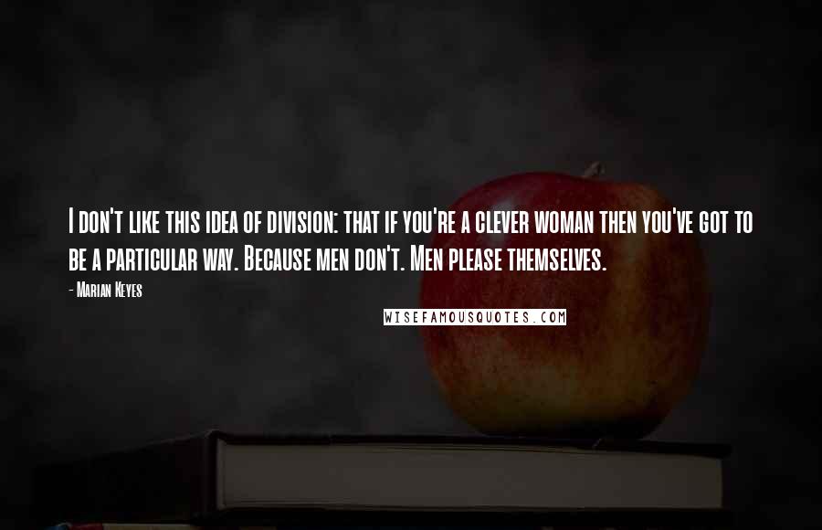 Marian Keyes Quotes: I don't like this idea of division: that if you're a clever woman then you've got to be a particular way. Because men don't. Men please themselves.