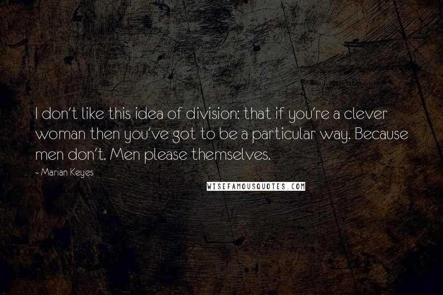 Marian Keyes Quotes: I don't like this idea of division: that if you're a clever woman then you've got to be a particular way. Because men don't. Men please themselves.