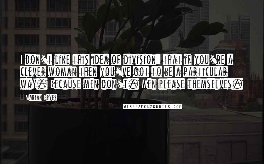 Marian Keyes Quotes: I don't like this idea of division: that if you're a clever woman then you've got to be a particular way. Because men don't. Men please themselves.