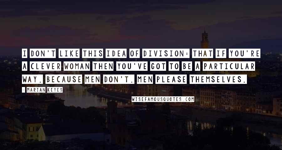 Marian Keyes Quotes: I don't like this idea of division: that if you're a clever woman then you've got to be a particular way. Because men don't. Men please themselves.