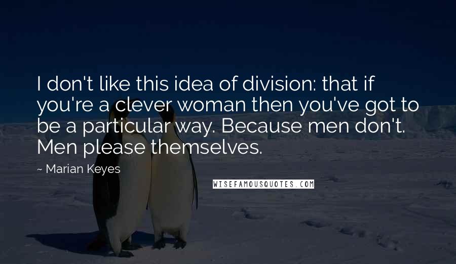 Marian Keyes Quotes: I don't like this idea of division: that if you're a clever woman then you've got to be a particular way. Because men don't. Men please themselves.