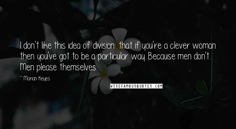 Marian Keyes Quotes: I don't like this idea of division: that if you're a clever woman then you've got to be a particular way. Because men don't. Men please themselves.