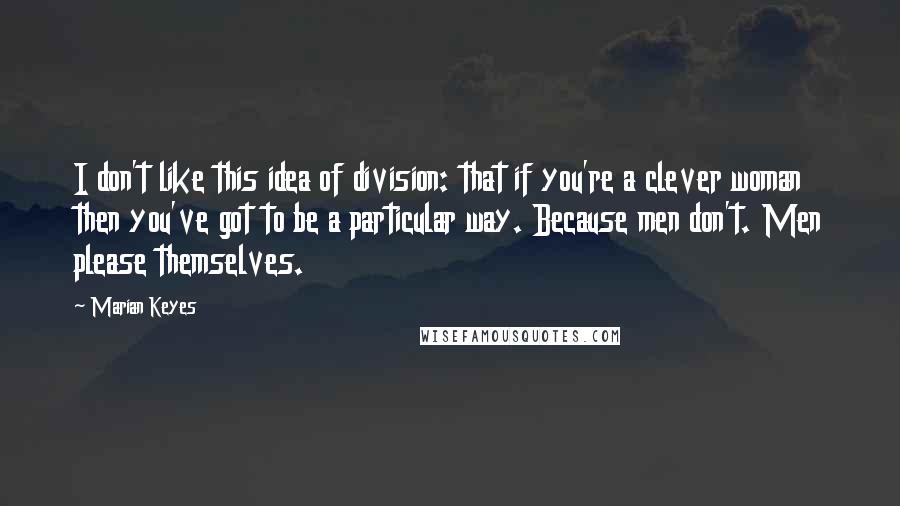 Marian Keyes Quotes: I don't like this idea of division: that if you're a clever woman then you've got to be a particular way. Because men don't. Men please themselves.