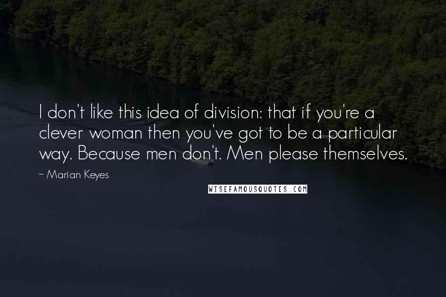 Marian Keyes Quotes: I don't like this idea of division: that if you're a clever woman then you've got to be a particular way. Because men don't. Men please themselves.