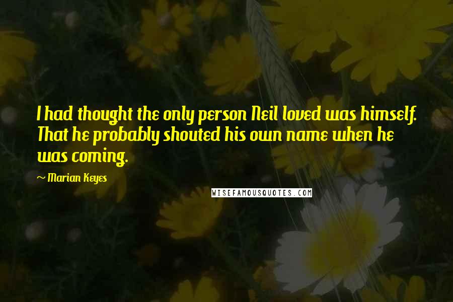 Marian Keyes Quotes: I had thought the only person Neil loved was himself. That he probably shouted his own name when he was coming.