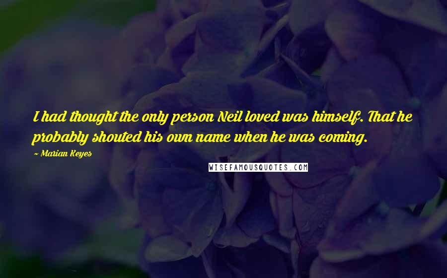 Marian Keyes Quotes: I had thought the only person Neil loved was himself. That he probably shouted his own name when he was coming.