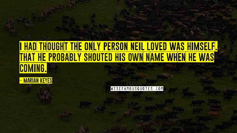 Marian Keyes Quotes: I had thought the only person Neil loved was himself. That he probably shouted his own name when he was coming.