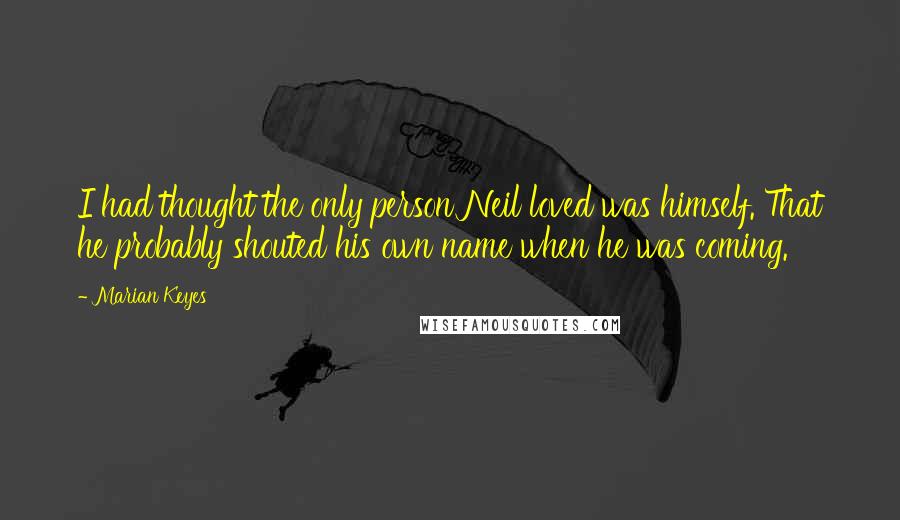 Marian Keyes Quotes: I had thought the only person Neil loved was himself. That he probably shouted his own name when he was coming.