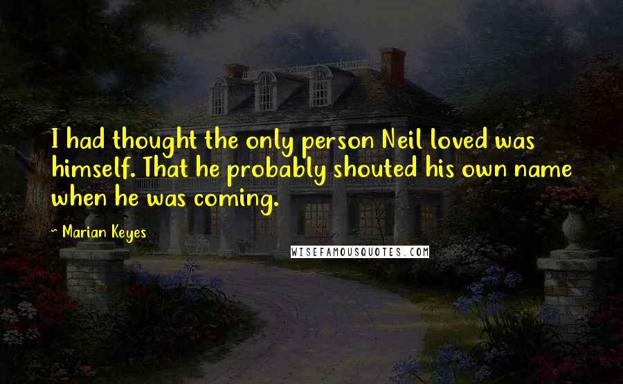 Marian Keyes Quotes: I had thought the only person Neil loved was himself. That he probably shouted his own name when he was coming.