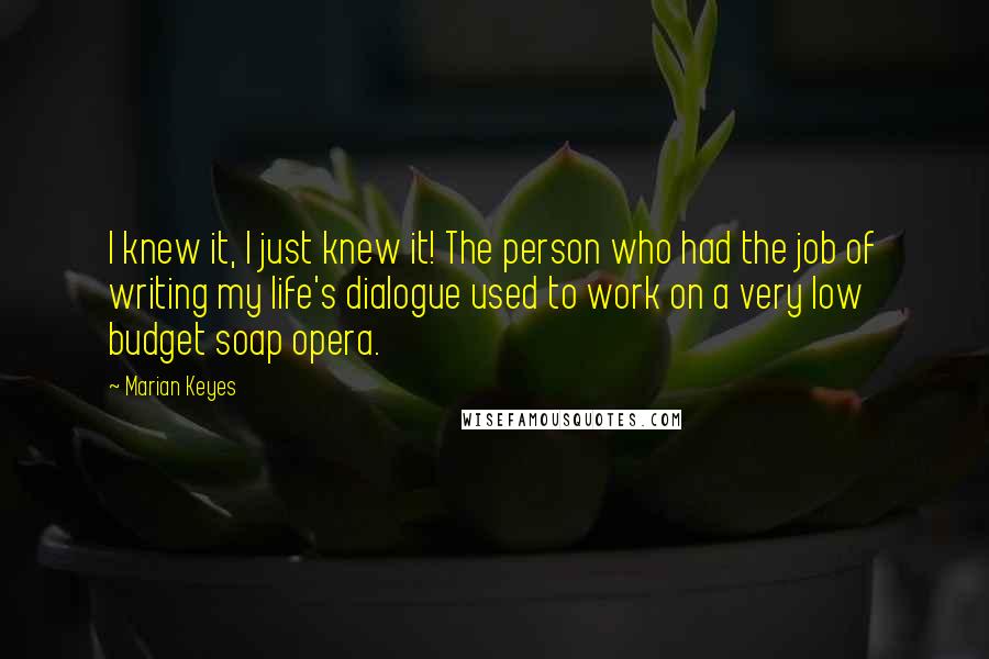 Marian Keyes Quotes: I knew it, I just knew it! The person who had the job of writing my life's dialogue used to work on a very low budget soap opera.