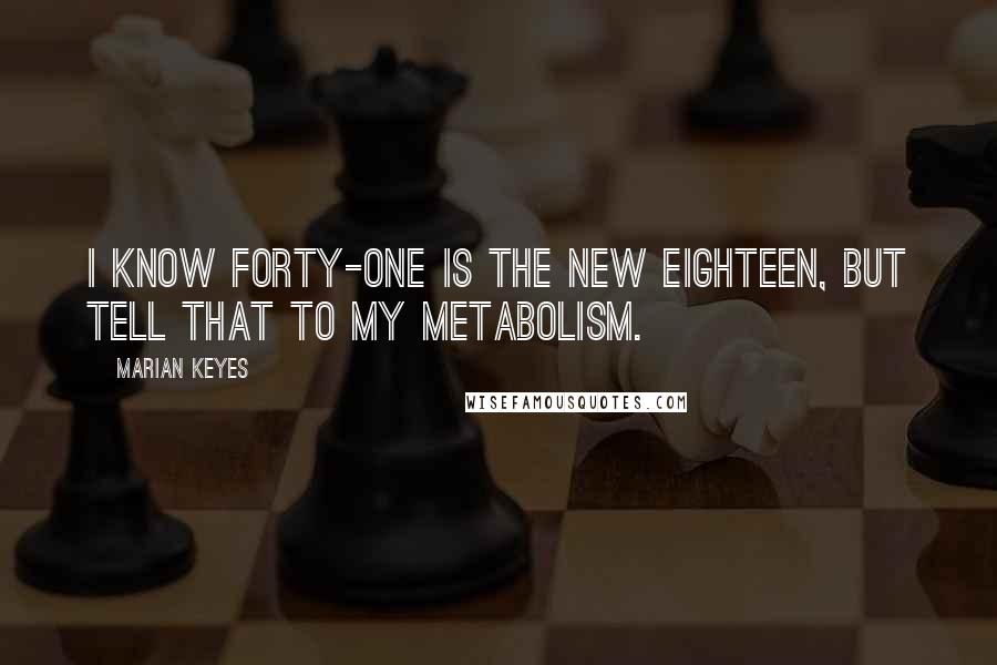 Marian Keyes Quotes: I know forty-one is the new eighteen, but tell that to my metabolism.