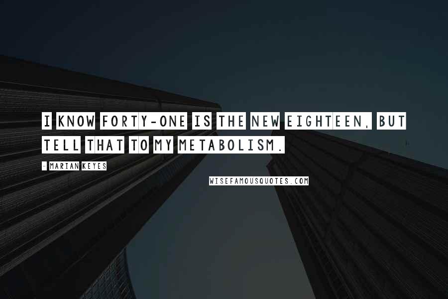 Marian Keyes Quotes: I know forty-one is the new eighteen, but tell that to my metabolism.