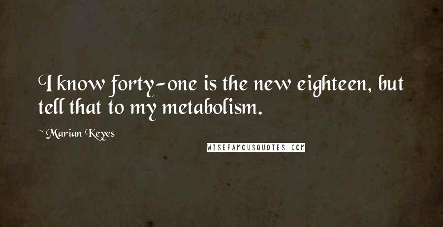 Marian Keyes Quotes: I know forty-one is the new eighteen, but tell that to my metabolism.