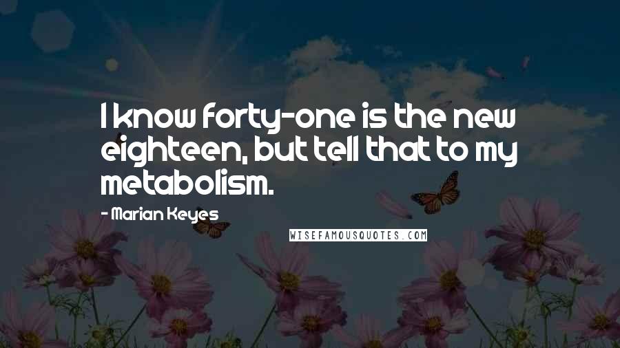 Marian Keyes Quotes: I know forty-one is the new eighteen, but tell that to my metabolism.