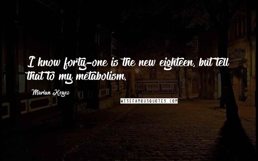 Marian Keyes Quotes: I know forty-one is the new eighteen, but tell that to my metabolism.