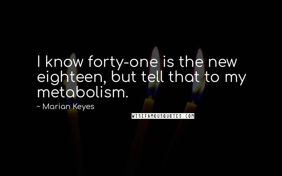 Marian Keyes Quotes: I know forty-one is the new eighteen, but tell that to my metabolism.