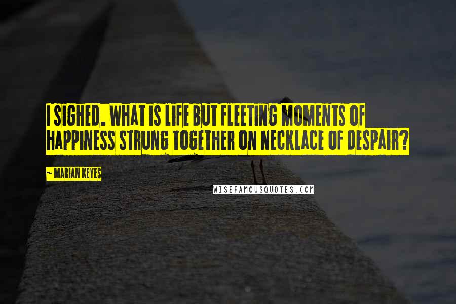 Marian Keyes Quotes: I sighed. What is life but fleeting moments of happiness strung together on necklace of despair?