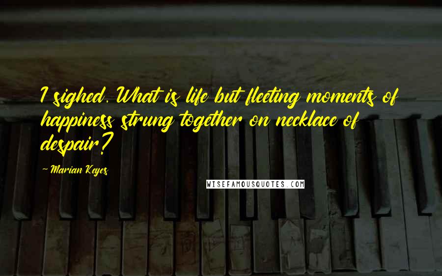 Marian Keyes Quotes: I sighed. What is life but fleeting moments of happiness strung together on necklace of despair?