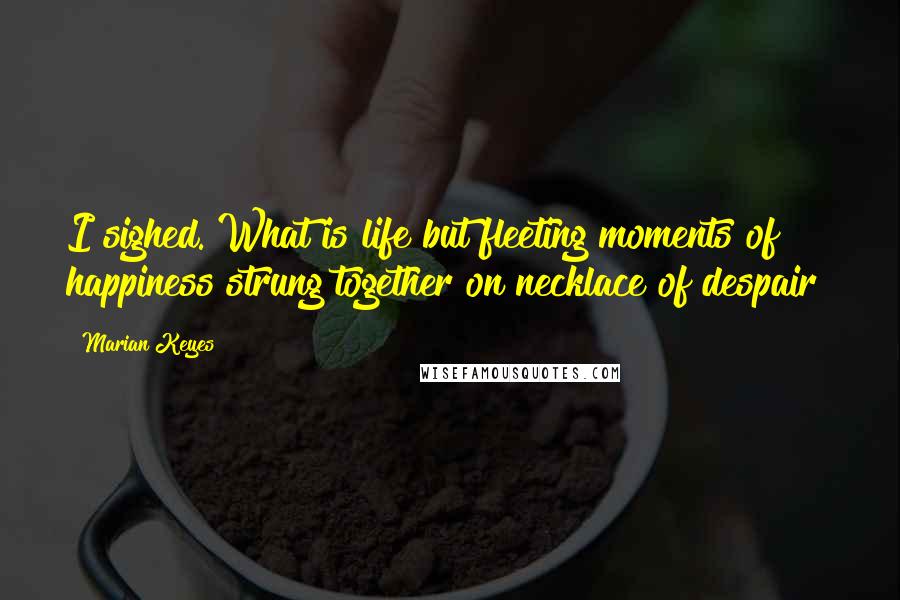 Marian Keyes Quotes: I sighed. What is life but fleeting moments of happiness strung together on necklace of despair?