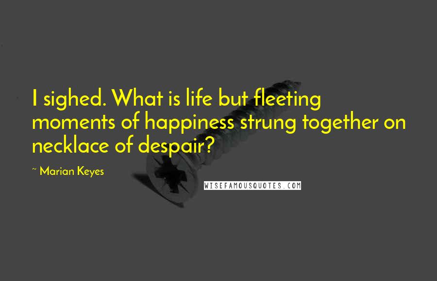 Marian Keyes Quotes: I sighed. What is life but fleeting moments of happiness strung together on necklace of despair?