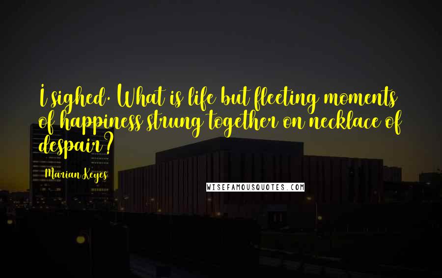 Marian Keyes Quotes: I sighed. What is life but fleeting moments of happiness strung together on necklace of despair?