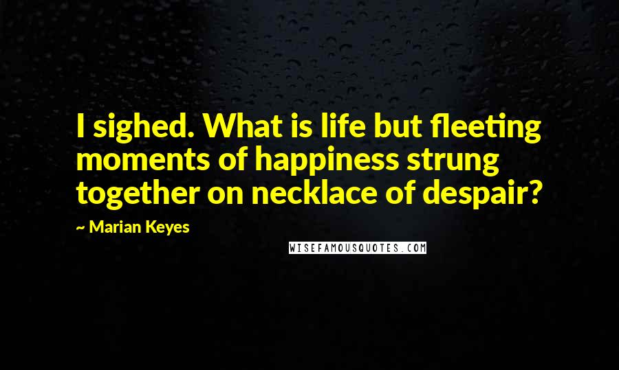 Marian Keyes Quotes: I sighed. What is life but fleeting moments of happiness strung together on necklace of despair?