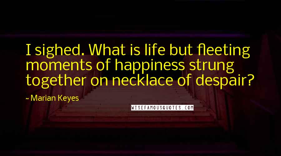 Marian Keyes Quotes: I sighed. What is life but fleeting moments of happiness strung together on necklace of despair?