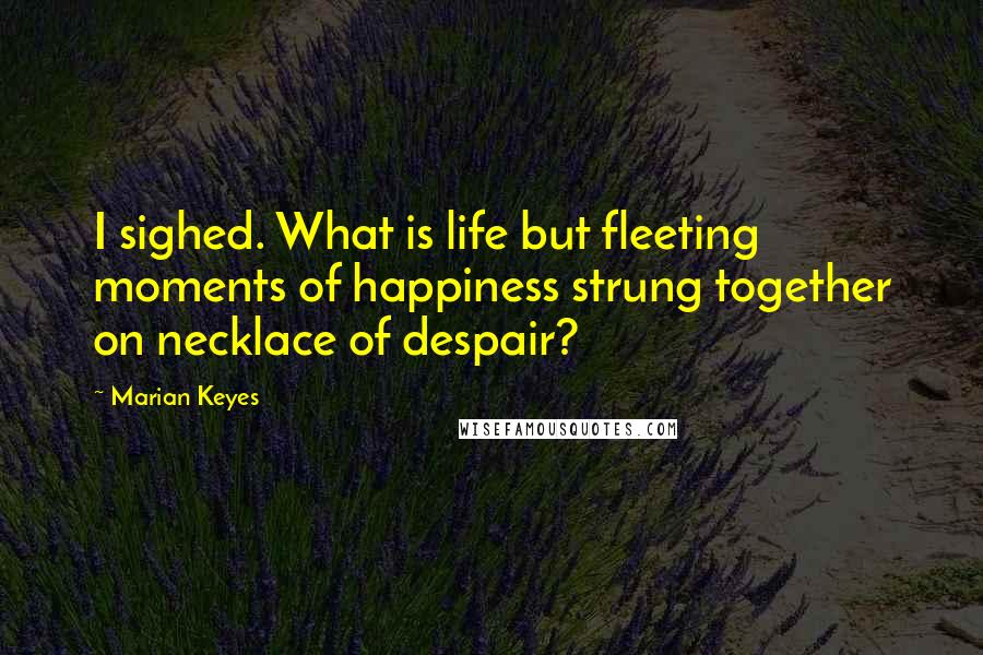 Marian Keyes Quotes: I sighed. What is life but fleeting moments of happiness strung together on necklace of despair?