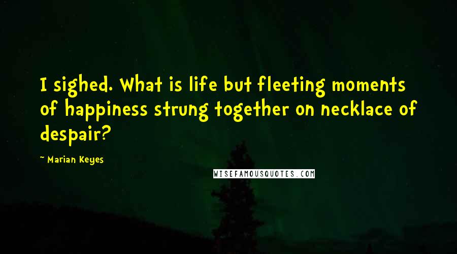 Marian Keyes Quotes: I sighed. What is life but fleeting moments of happiness strung together on necklace of despair?