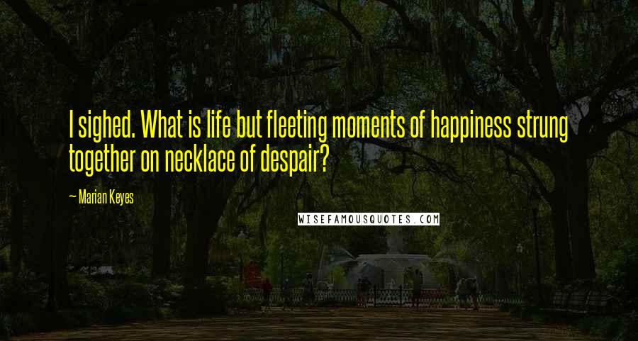 Marian Keyes Quotes: I sighed. What is life but fleeting moments of happiness strung together on necklace of despair?