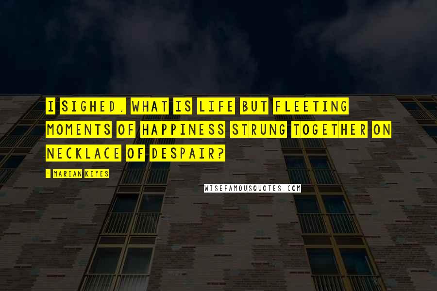 Marian Keyes Quotes: I sighed. What is life but fleeting moments of happiness strung together on necklace of despair?