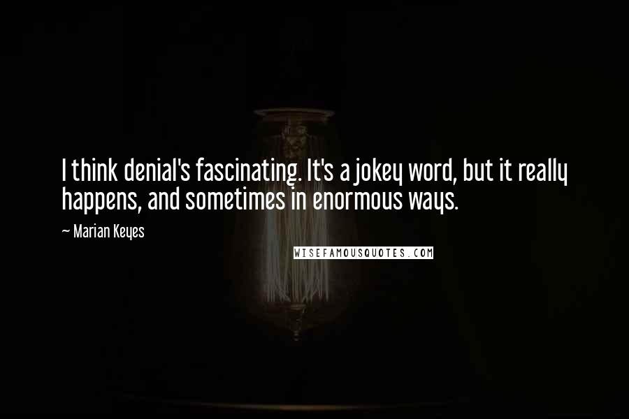 Marian Keyes Quotes: I think denial's fascinating. It's a jokey word, but it really happens, and sometimes in enormous ways.