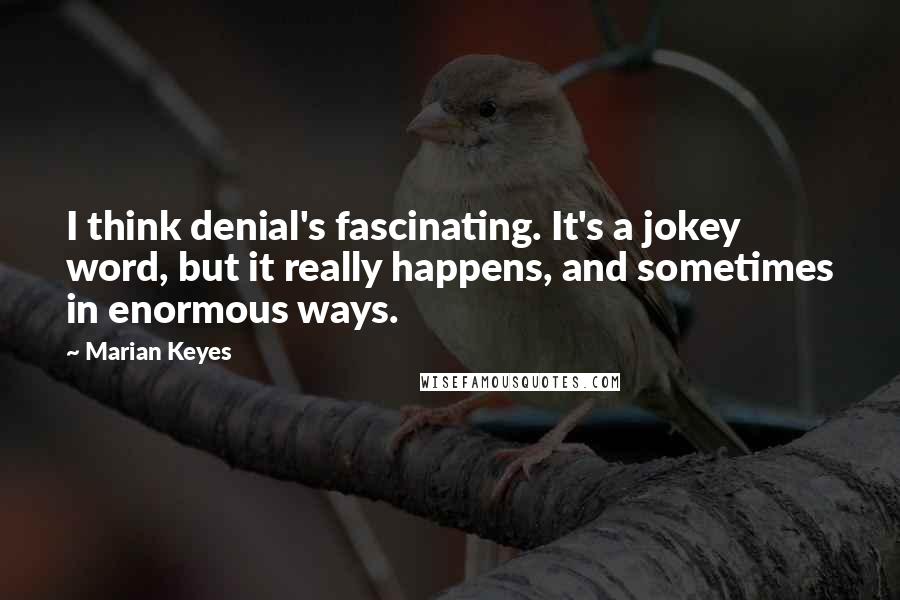 Marian Keyes Quotes: I think denial's fascinating. It's a jokey word, but it really happens, and sometimes in enormous ways.