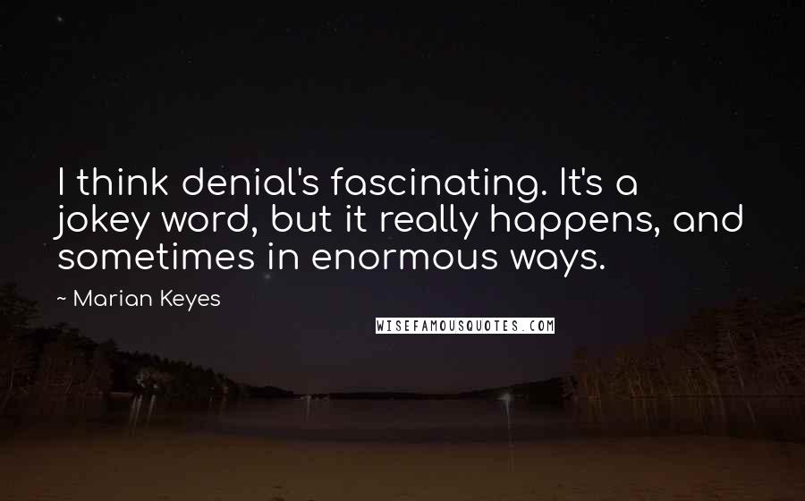 Marian Keyes Quotes: I think denial's fascinating. It's a jokey word, but it really happens, and sometimes in enormous ways.