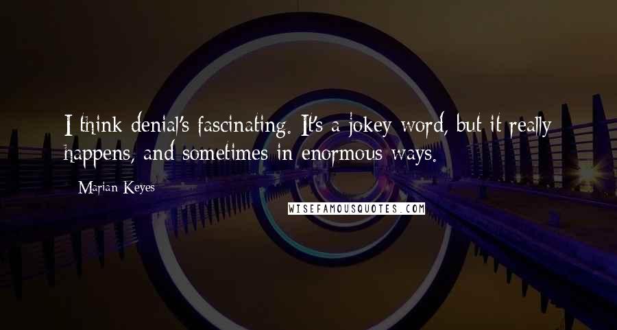 Marian Keyes Quotes: I think denial's fascinating. It's a jokey word, but it really happens, and sometimes in enormous ways.