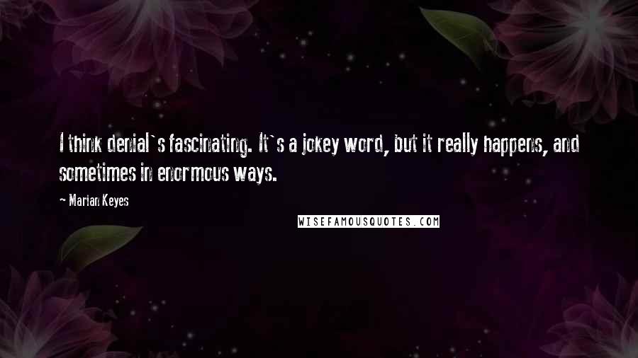 Marian Keyes Quotes: I think denial's fascinating. It's a jokey word, but it really happens, and sometimes in enormous ways.