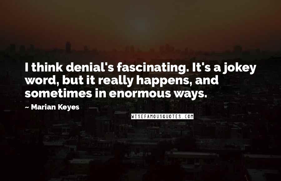 Marian Keyes Quotes: I think denial's fascinating. It's a jokey word, but it really happens, and sometimes in enormous ways.