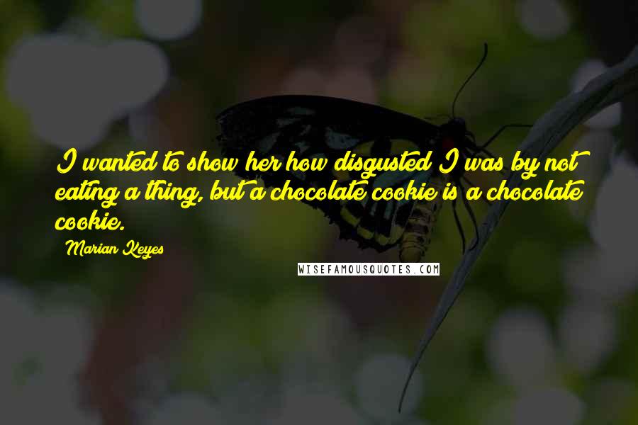 Marian Keyes Quotes: I wanted to show her how disgusted I was by not eating a thing, but a chocolate cookie is a chocolate cookie.