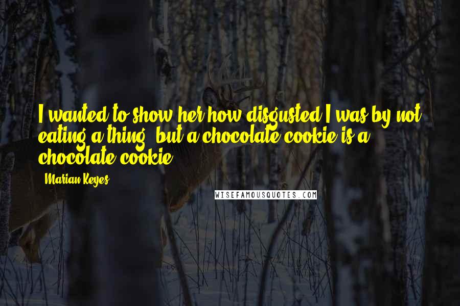 Marian Keyes Quotes: I wanted to show her how disgusted I was by not eating a thing, but a chocolate cookie is a chocolate cookie.