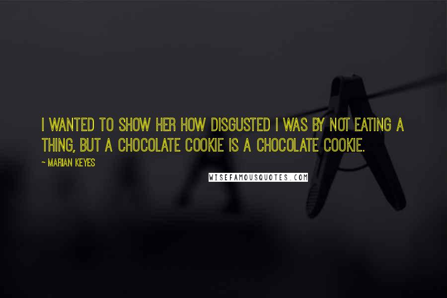 Marian Keyes Quotes: I wanted to show her how disgusted I was by not eating a thing, but a chocolate cookie is a chocolate cookie.