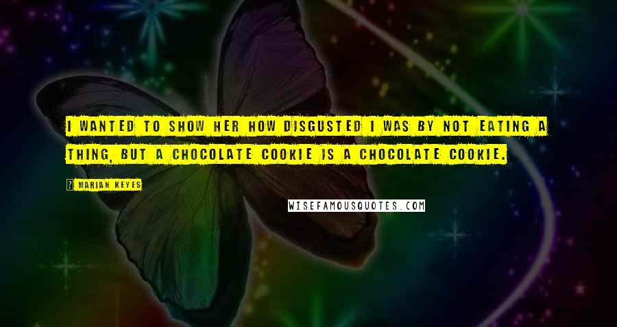 Marian Keyes Quotes: I wanted to show her how disgusted I was by not eating a thing, but a chocolate cookie is a chocolate cookie.