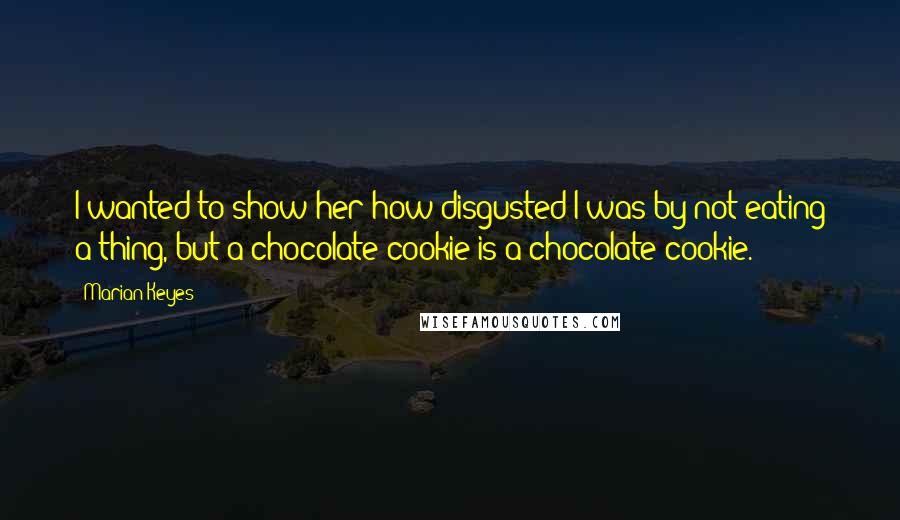 Marian Keyes Quotes: I wanted to show her how disgusted I was by not eating a thing, but a chocolate cookie is a chocolate cookie.