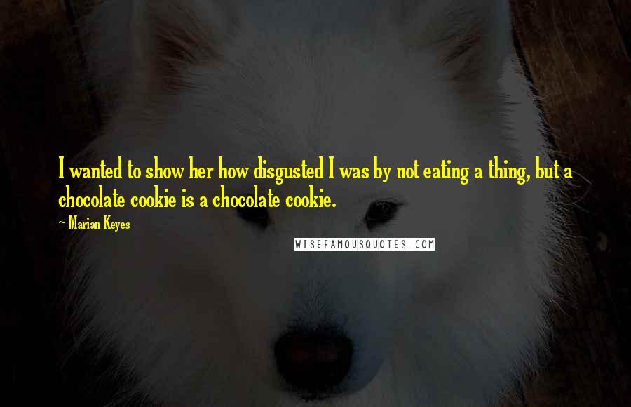 Marian Keyes Quotes: I wanted to show her how disgusted I was by not eating a thing, but a chocolate cookie is a chocolate cookie.