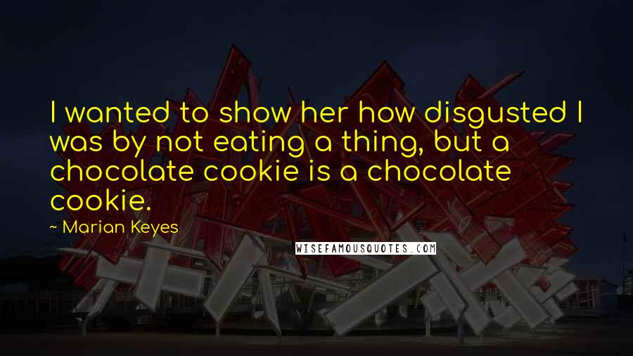 Marian Keyes Quotes: I wanted to show her how disgusted I was by not eating a thing, but a chocolate cookie is a chocolate cookie.